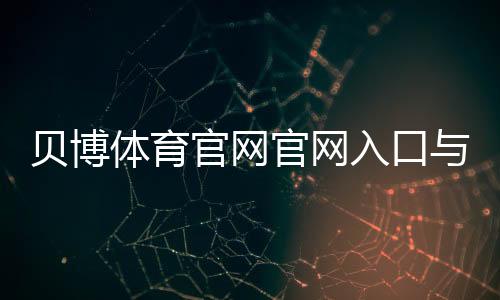 贝博体育官网官网入口与注册登录教程:新手优惠、充值提现与玩法全攻略