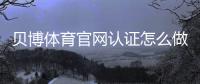 贝博体育官网认证怎么做？新手快速通过实名认证的步骤与常见问题