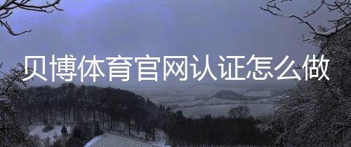 贝博体育官网认证怎么做?新手快速通过实名认证的步骤与常见问题