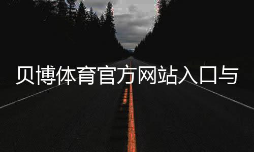 贝博体育官方网站入口与注册教程：新手必看安全、优惠与提款全攻略