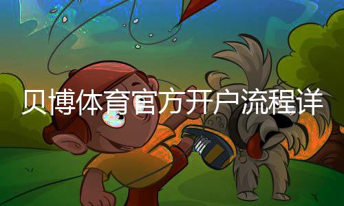 贝博体育官方开户流程详解:新手注册步骤与注意事项