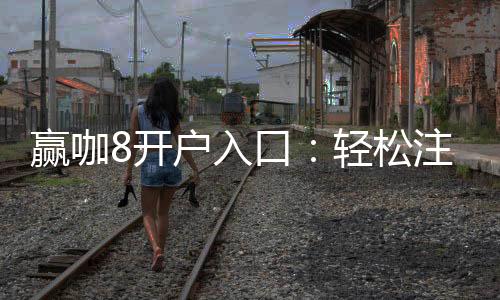 赢咖8开户入口：轻松注册享独家游戏礼包