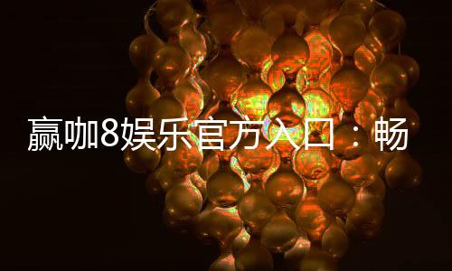 赢咖8娱乐官方入口:畅享顶级电子游艺与真人娱乐体验