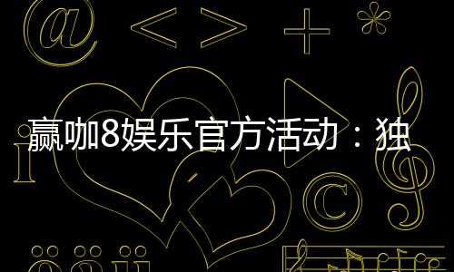 赢咖8娱乐官方活动:独家福利与高额返水等你来拿