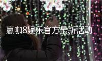 赢咖8娱乐官方最新活动：独家优惠与高额返水限时开启