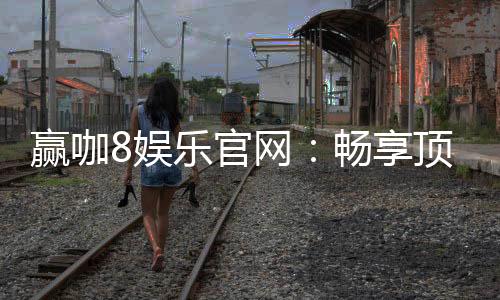 赢咖8娱乐官网:畅享顶级棋牌与电子游的豪华盛宴