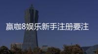 赢咖8娱乐新手注册要注意什么？5大关键点助你安全畅玩