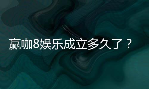 赢咖8娱乐成立多久了？揭秘平台发展历程与实力背景