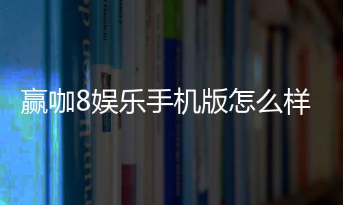 赢咖8娱乐手机版怎么样?资深玩家带你全面评测体验