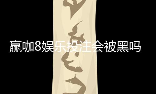 赢咖8娱乐投注会被黑吗?深度解析平台安全性与防黑技巧