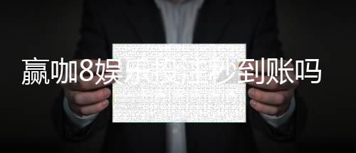 赢咖8娱乐投注秒到账吗?实测到账速度与平台优势解析