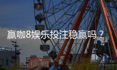 赢咖8娱乐投注稳赢吗？资深玩家揭秘稳赢策略与风险控制