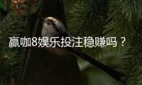 赢咖8娱乐投注稳赚吗？资深玩家揭秘稳赢策略与风险控制