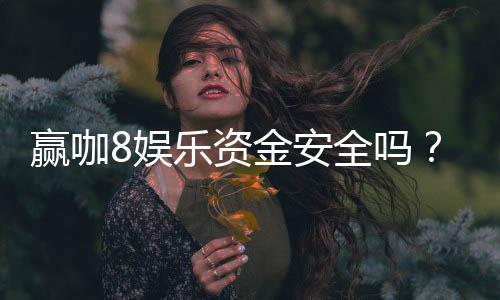 赢咖8娱乐资金安全吗?资深玩家解析平台保障措施