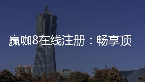 赢咖8在线注册:畅享顶级棋牌娱乐与高额返水优惠