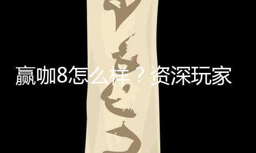 赢咖8怎么样？资深玩家带你全面评测平台优势与体验