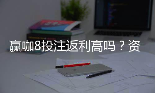 赢咖8投注返利高吗？资深玩家揭秘真实返利比例与技巧