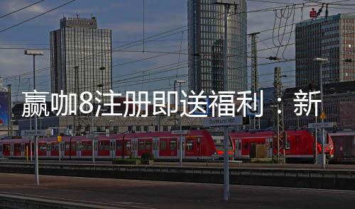 赢咖8注册即送福利:新会员专享三重豪礼首存加赠888彩金