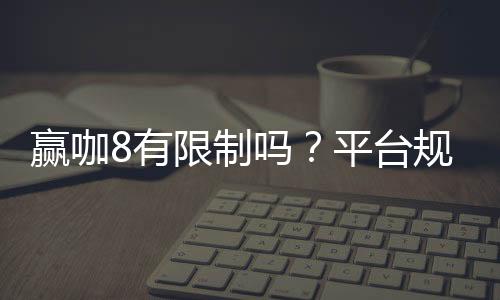 赢咖8有限制吗？平台规则与玩法限制详解
