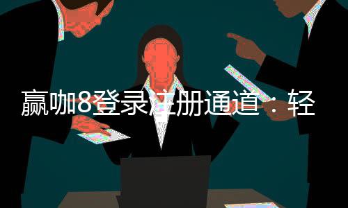 赢咖8登录注册通道:轻松开启您的顶级娱乐之旅