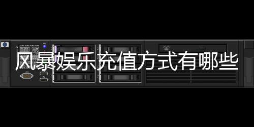 风暴娱乐充值方式有哪些？详解主流存款渠道与到账时效