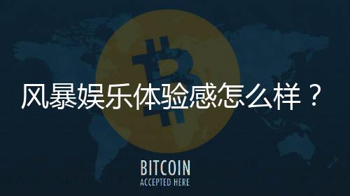 风暴娱乐体验感怎么样?资深玩家亲测真实游戏感受