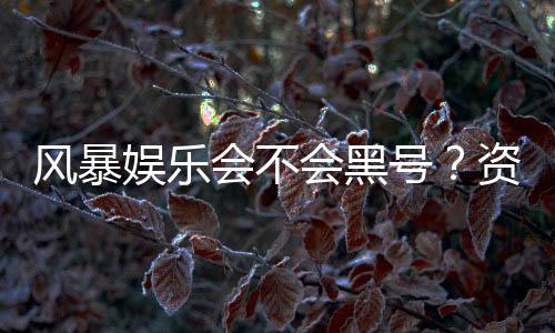 风暴娱乐会不会黑号?资深玩家揭秘平台风控与账号安全内幕