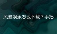 风暴娱乐怎么下载？手把手教你快速安装畅玩攻略