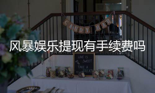 风暴娱乐提现有手续费吗?手续费标准及到账时间详解