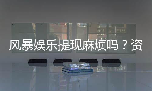 风暴娱乐提现麻烦吗?资深玩家分享快速到账技巧