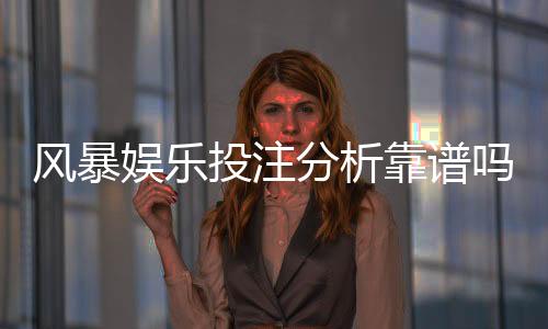 风暴娱乐投注分析靠谱吗?深度测评其安全性与赢率表现