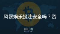 风暴娱乐投注安全吗？资深玩家解析平台可靠性与资金保障