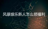 风暴娱乐新人怎么领福利？手把手教你轻松获取首存礼金