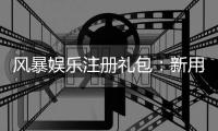 风暴娱乐注册礼包：新用户专享豪礼与高额返利攻略