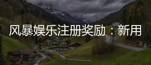 风暴娱乐注册奖励:新用户专享高额彩金与免费旋转礼包