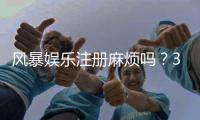 风暴娱乐注册麻烦吗？3分钟教你轻松完成开户流程