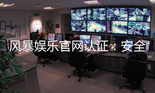 风暴娱乐官网认证:安全可靠的游戏平台首选