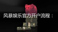 风暴娱乐官方开户流程：3分钟完成注册的详细图文指南