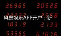 风暴娱乐APP开户：新手必看注册流程与独家优惠解析