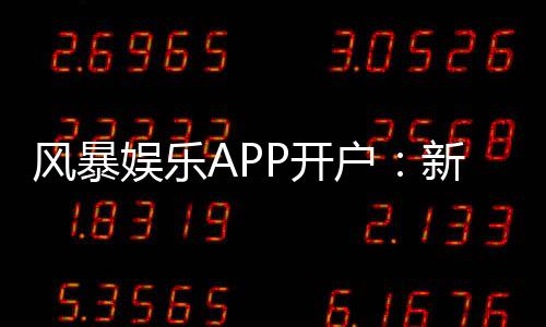 风暴娱乐APP开户：新手必看注册流程与独家优惠解析