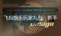 飞投娱乐玩家礼包：新手必领的超值福利与实战技巧