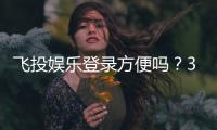 飞投娱乐登录方便吗？3分钟快速注册登录指南