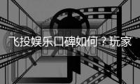 飞投娱乐口碑如何？玩家真实评价与体验分享