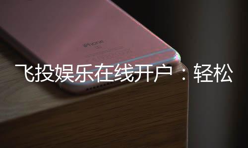 飞投娱乐在线开户:轻松注册畅享顶级棋牌游戏体验