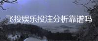 飞投娱乐投注分析靠谱吗？资深玩家实测体验与平台安全性解析