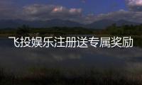 飞投娱乐注册送专属奖励：新会员首存即享高额彩金