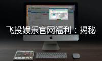 飞投娱乐官网福利：揭秘新会员专享豪礼与高返水特权