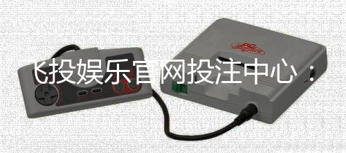 飞投娱乐官网投注中心：畅享顶级电子游艺与真人娱乐体验