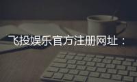 飞投娱乐官方注册网址：轻松获取最新官网入口与注册教程