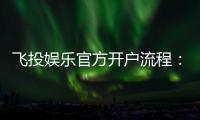 飞投娱乐官方开户流程：3分钟轻松完成注册畅享顶级游戏体验